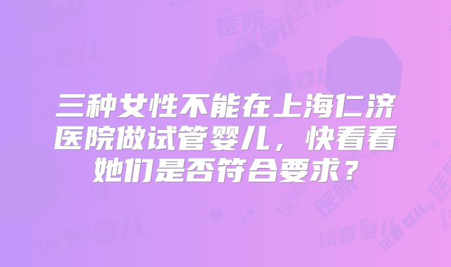 三种女性不能在上海仁济医院做试管婴儿，快看看她们是否符合要求？