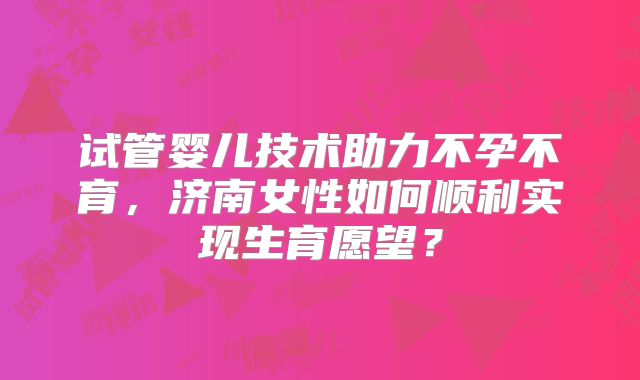试管婴儿技术助力不孕不育，济南女性如何顺利实现生育愿望？
