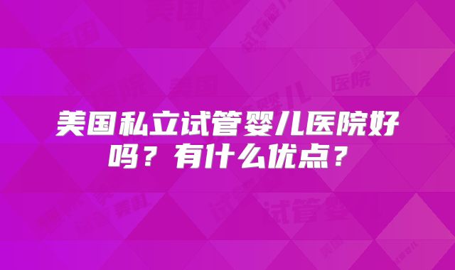 美国私立试管婴儿医院好吗？有什么优点？