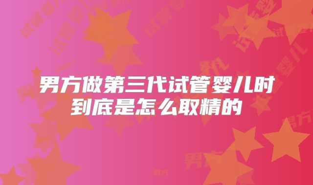 男方做第三代试管婴儿时到底是怎么取精的