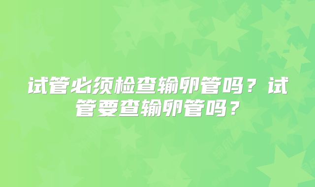试管必须检查输卵管吗？试管要查输卵管吗？