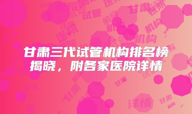 甘肃三代试管机构排名榜揭晓，附各家医院详情