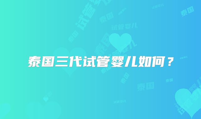 泰国三代试管婴儿如何？