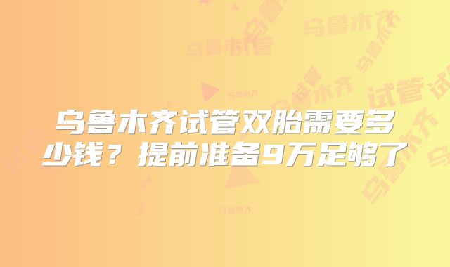 乌鲁木齐试管双胎需要多少钱？提前准备9万足够了