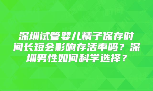 深圳试管婴儿精子保存时间长短会影响存活率吗？深圳男性如何科学选择？