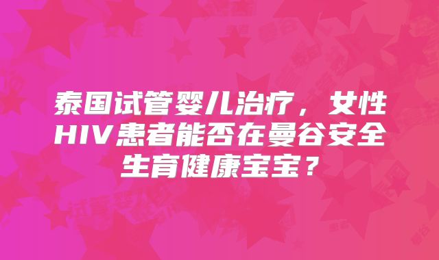 泰国试管婴儿治疗,女性HIV患者能否在曼谷安全生育健康宝宝?
