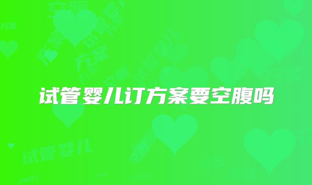 试管婴儿订方案要空腹吗