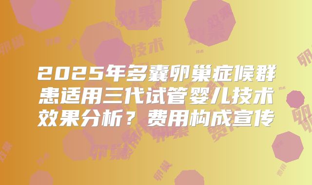 2025年多囊卵巢症候群患适用三代试管婴儿技术效果分析？费用构成宣传