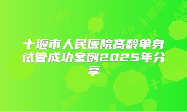 十堰市人民医院高龄单身试管成功案例2025年分享
