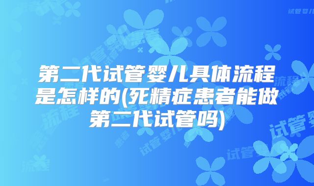 第二代试管婴儿具体流程是怎样的(死精症患者能做第二代试管吗)
