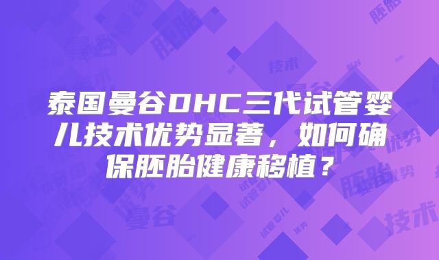 泰国曼谷DHC三代试管婴儿技术优势显著，如何确保胚胎健康移植？