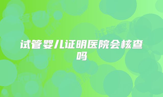 试管婴儿证明医院会核查吗