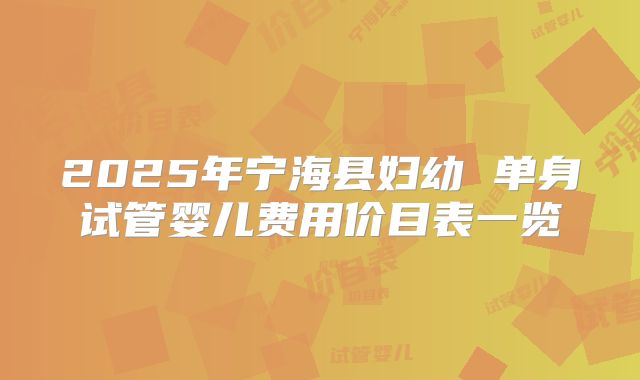 2025年宁海县妇幼 单身试管婴儿费用价目表一览