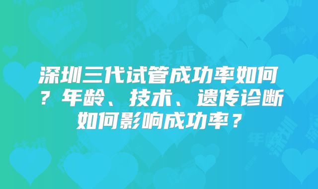 深圳三代试管成功率如何?年龄、技术、遗传诊断如何影响成功率?