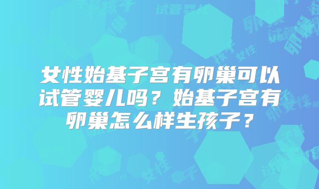 女性始基子宫有卵巢可以试管婴儿吗？始基子宫有卵巢怎么样生孩子？