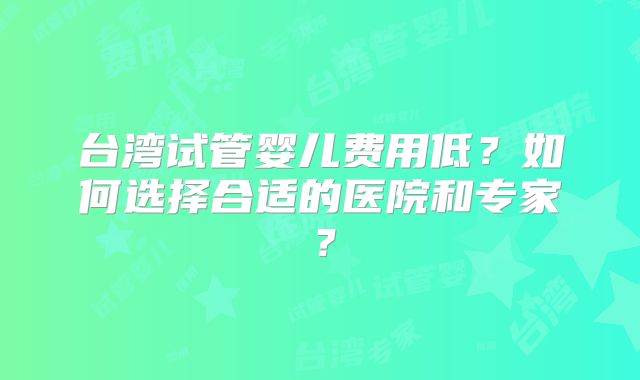 台湾试管婴儿费用低？如何选择合适的医院和专家？