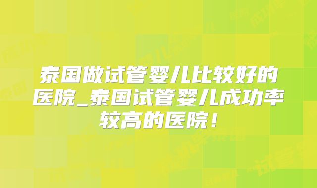 泰国做试管婴儿比较好的医院_泰国试管婴儿成功率较高的医院！