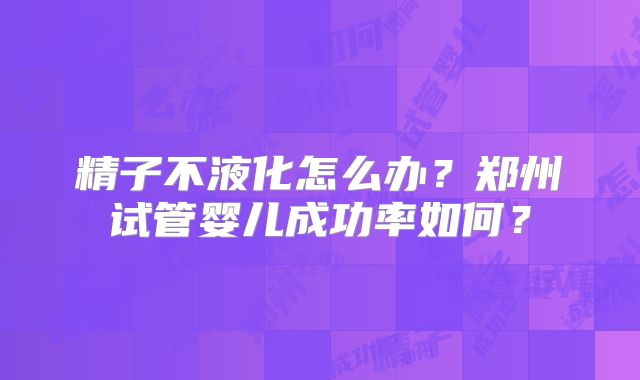 精子不液化怎么办？郑州试管婴儿成功率如何？