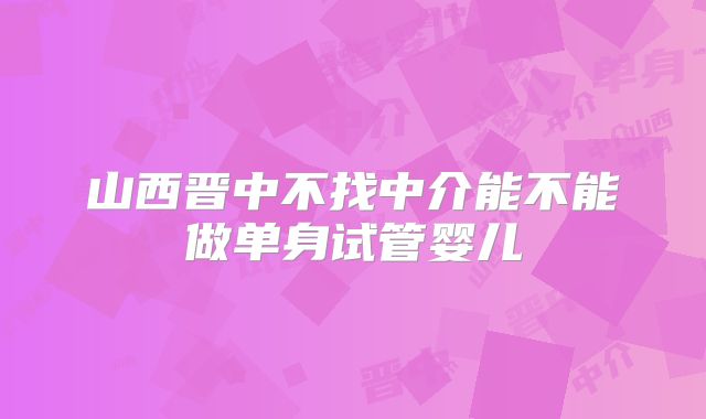 山西晋中不找中介能不能做单身试管婴儿