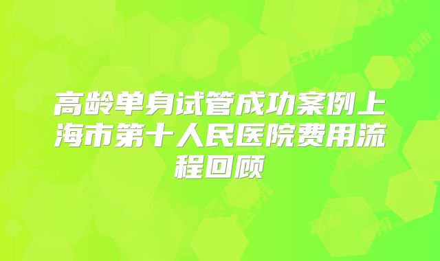 高龄单身试管成功案例上海市第十人民医院费用流程回顾