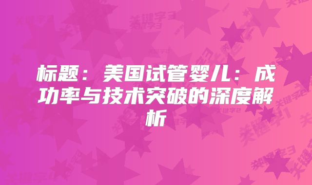 标题：美国试管婴儿：成功率与技术突破的深度解析