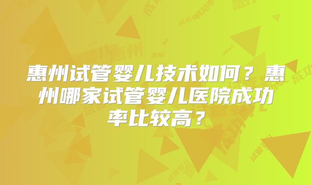 惠州试管婴儿技术如何？惠州哪家试管婴儿医院成功率比较高？