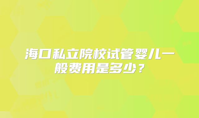 海口私立院校试管婴儿一般费用是多少？