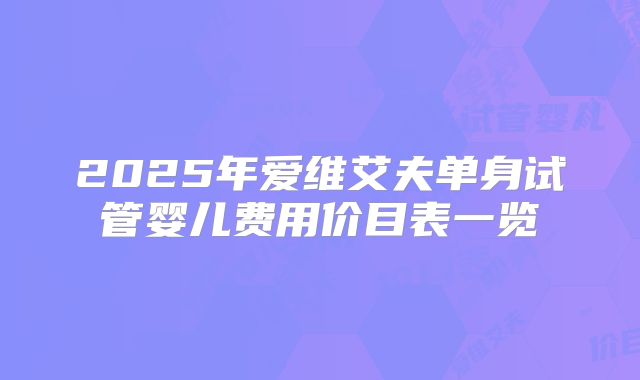 2025年爱维艾夫单身试管婴儿费用价目表一览