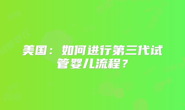 美国:如何进行第三代试管婴儿流程?