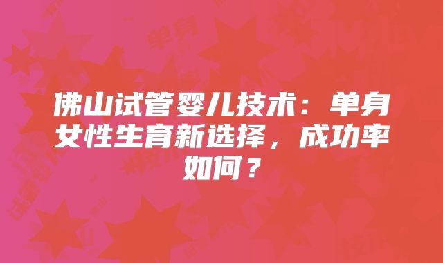 佛山试管婴儿技术：单身女性生育新选择，成功率如何？