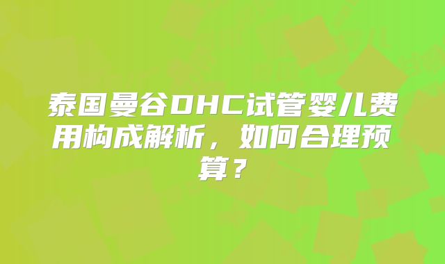 泰国曼谷DHC试管婴儿费用构成解析，如何合理预算？