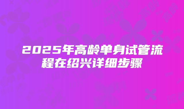 2025年高龄单身试管流程在绍兴详细步骤