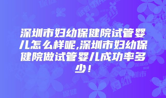 深圳市妇幼保健院试管婴儿怎么样呢,深圳市妇幼保健院做试管婴儿成功率多少!
