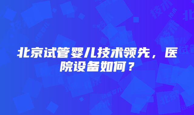 北京试管婴儿技术领先，医院设备如何？