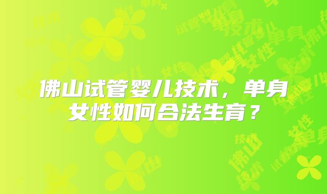 佛山试管婴儿技术，单身女性如何合法生育？