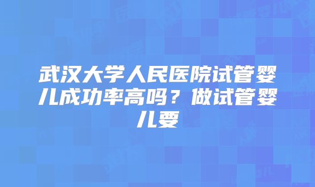 武汉大学人民医院试管婴儿成功率高吗？做试管婴儿要