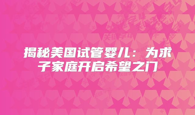 揭秘美国试管婴儿：为求子家庭开启希望之门