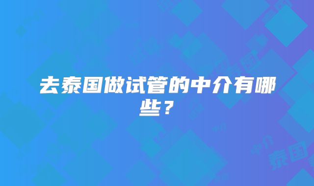 去泰国做试管的中介有哪些？