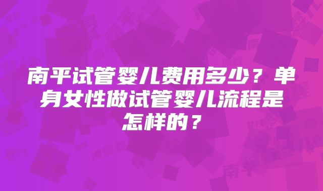 南平试管婴儿费用多少？单身女性做试管婴儿流程是怎样的？