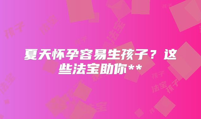夏天怀孕容易生孩子？这些法宝助你**