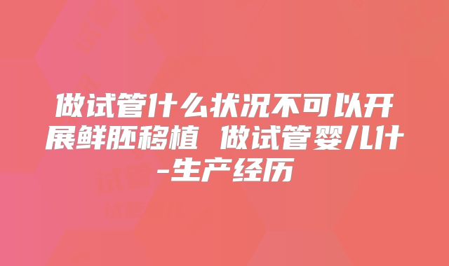 做试管什么状况不可以开展鲜胚移植 做试管婴儿什-生产经历
