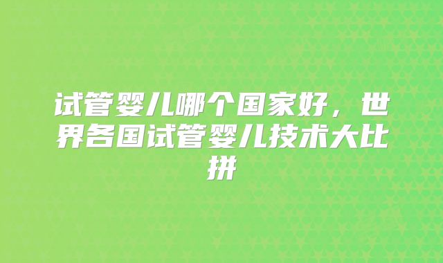 试管婴儿哪个国家好，世界各国试管婴儿技术大比拼