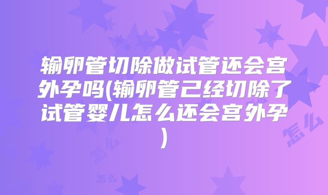 输卵管切除做试管还会宫外孕吗(输卵管己经切除了试管婴儿怎么还会宫外孕)