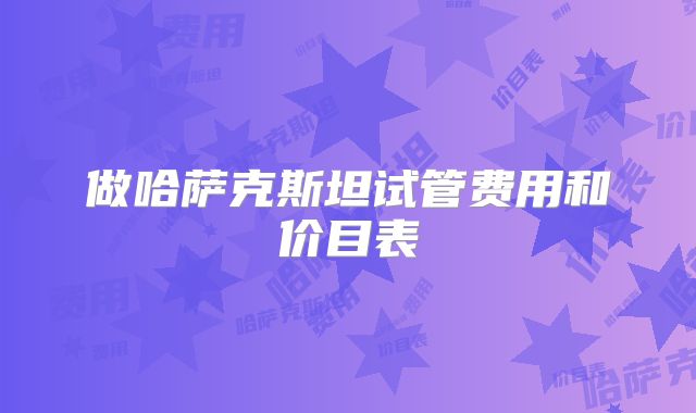 做哈萨克斯坦试管费用和价目表