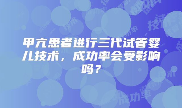 甲亢患者进行三代试管婴儿技术，成功率会受影响吗？