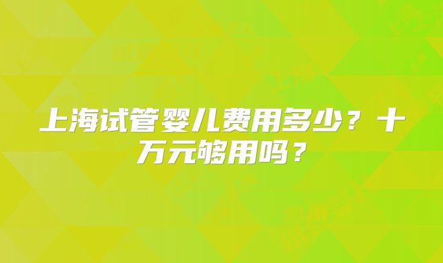 上海试管婴儿费用多少？十万元够用吗？