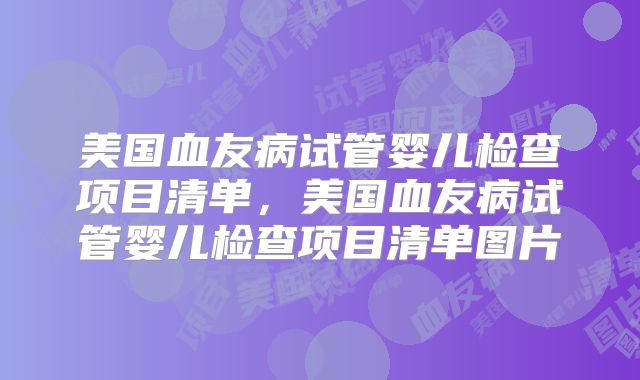 美国血友病试管婴儿检查项目清单，美国血友病试管婴儿检查项目清单图片