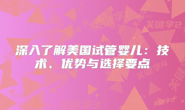深入了解美国试管婴儿：技术、优势与选择要点