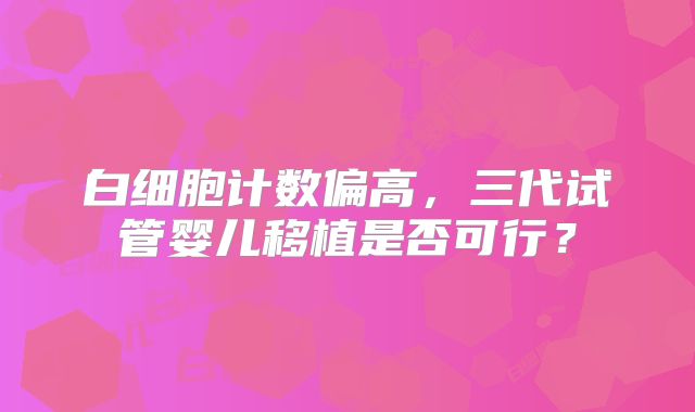 白细胞计数偏高，三代试管婴儿移植是否可行？