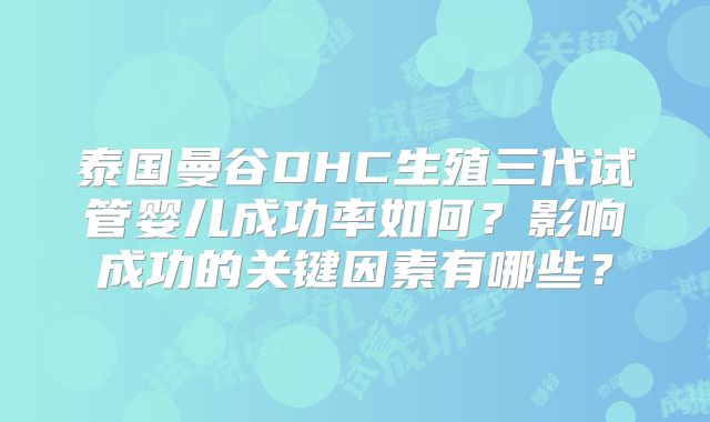 泰国曼谷DHC生殖三代试管婴儿成功率如何？影响成功的关键因素有哪些？